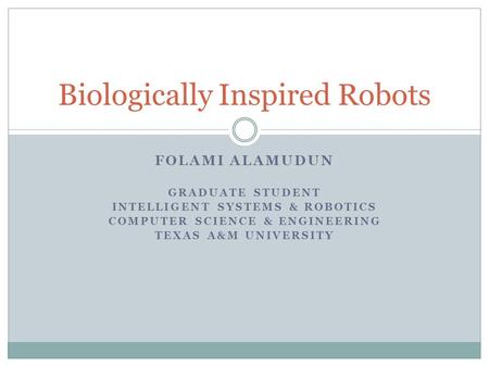 FOLAMI ALAMUDUN GRADUATE STUDENT INTELLIGENT SYSTEMS & ROBOTICS COMPUTER SCIENCE & ENGINEERING TEXAS A&M UNIVERSITY Biologically Inspired Robots.