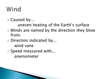  Caused by... uneven heating of the Earth’s surface  Winds are named by the direction they blow from.  Direction indicated by... wind vane  Speed measured.