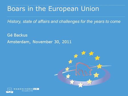 Boars in the European Union History, state of affairs and challenges for the years to come Gé Backus Amsterdam, November 30, 2011.