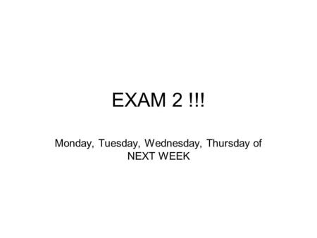 EXAM 2 !!! Monday, Tuesday, Wednesday, Thursday of NEXT WEEK.