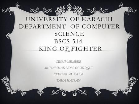 UNIVERSITY OF KARACHI DEPARTMENT OF COMPUTER SCIENCE BSCS 514 KING OF FIGHTER GROUP MEMBER MUHAMMAD NOMAN SIDDQUI SYED BILAL RAZA TAHA HASSAN.