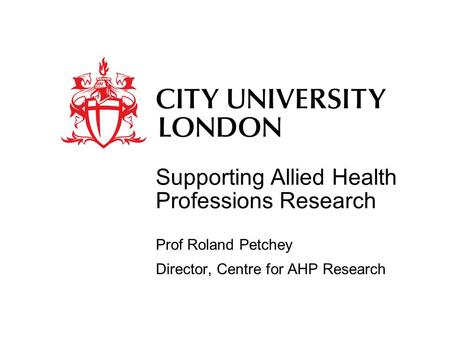 Supporting Allied Health Professions Research Prof Roland Petchey Director, Centre for AHP Research.