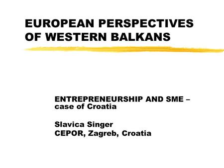 EUROPEAN PERSPECTIVES OF WESTERN BALKANS ENTREPRENEURSHIP AND SME – case of Croatia Slavica Singer CEPOR, Zagreb, Croatia.