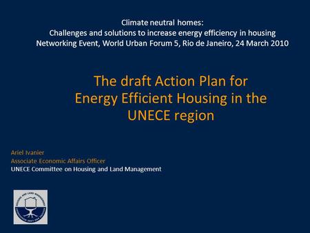 The draft Action Plan for Energy Efficient Housing in the UNECE region Ariel Ivanier Associate Economic Affairs Officer UNECE Committee on Housing and.