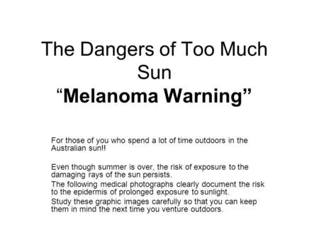 The Dangers of Too Much Sun “Melanoma Warning” For those of you who spend a lot of time outdoors in the Australian sun!! Even though summer is over, the.