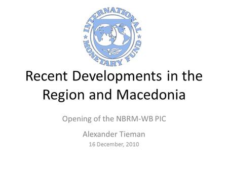 Recent Developments in the Region and Macedonia Opening of the NBRM-WB PIC Alexander Tieman 16 December, 2010.