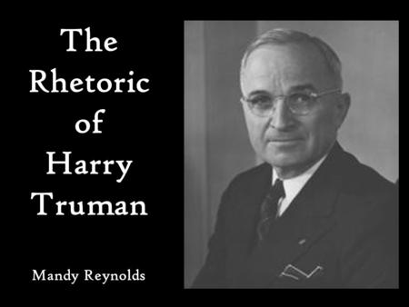 The Rhetoric of Harry Truman Mandy Reynolds. The Rhetorical President 2-pronged Wilsonian concept of the rhetorical presidency: “First, the President.