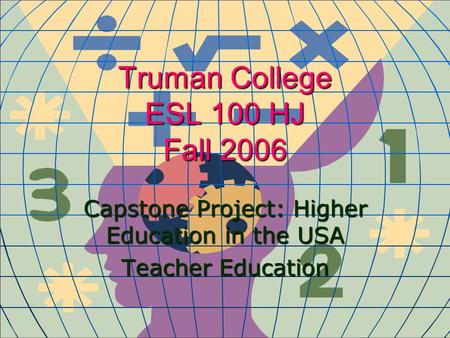 Truman College ESL 100 HJ Fall 2006 Capstone Project: Higher Education in the USA Teacher Education.