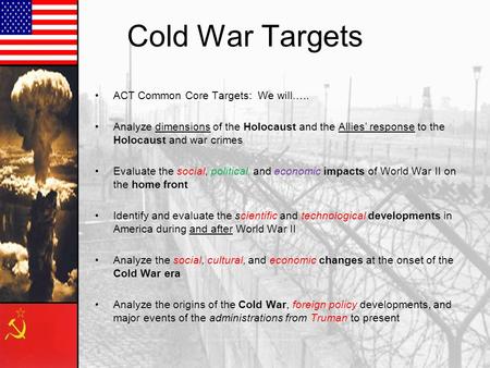 Cold War Targets ACT Common Core Targets: We will….. Analyze dimensions of the Holocaust and the Allies’ response to the Holocaust and war crimes Evaluate.