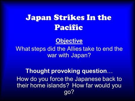 Japan Strikes In the Pacific Objective What steps did the Allies take to end the war with Japan? Thought provoking question… How do you force the Japanese.