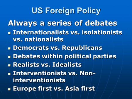 US Foreign Policy Always a series of debates Internationalists vs. isolationists vs. nationalists Internationalists vs. isolationists vs. nationalists.