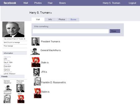 Facebook Harry S. Truman is WallPhotosFlairBoxesHarry S. TrumanLogout View photos of Harry S. Truman (5) Send Churchill a message Poke message Wall InfoPhotosBoxes.