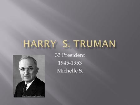 33 President 1945-1953 Michelle S..  Born: Lamar, Missouri on May 8, 1884  Died: Kansas City, Missouri on December 26, 1972  Date Elected: 1945, he.