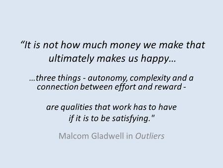 “It is not how much money we make that ultimately makes us happy… …three things - autonomy, complexity and a connection between effort and reward - are.