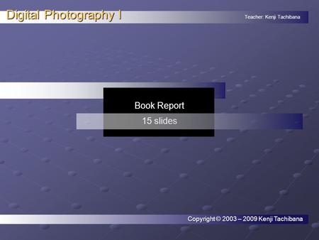 Teacher: Kenji Tachibana Digital Photography I. Book Report 15 slides Copyright © 2003 – 2009 Kenji Tachibana.