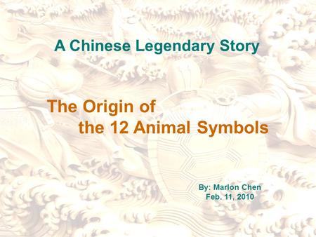 The Origin of the 12 Animal Symbols A Chinese Legendary Story By: Marlon Chen Feb. 11, 2010.