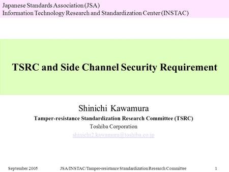 September 2005JSA/INSTAC/Tamper-resistance Standardization Research Committee1 TSRC and Side Channel Security Requirement Shinichi Kawamura Tamper-resistance.