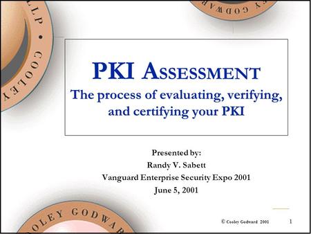 1 © Cooley Godward 2001 PKI A SSESSMENT The process of evaluating, verifying, and certifying your PKI Presented by: Randy V. Sabett Vanguard Enterprise.