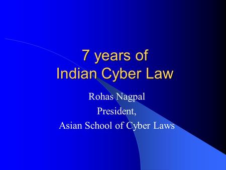 7 years of Indian Cyber Law Rohas Nagpal President, Asian School of Cyber Laws.