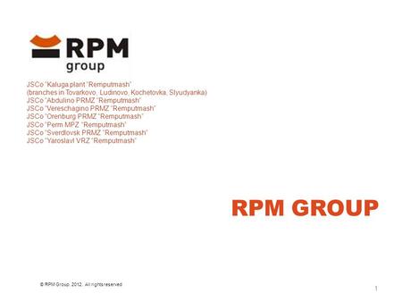 RPM GROUP © RPM Group. 2012. All rights reserved 1 JSCo “Kaluga plant “Remputmash” (branches in Tovarkovo, Ludinovo, Kochetovka, Slyudyanka) JSCo “Abdulino.