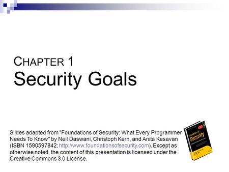 C HAPTER 1 Security Goals Slides adapted from Foundations of Security: What Every Programmer Needs To Know by Neil Daswani, Christoph Kern, and Anita.