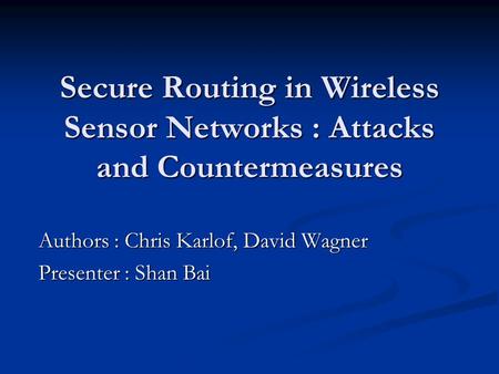 Authors : Chris Karlof, David Wagner Presenter : Shan Bai Secure Routing in Wireless Sensor Networks : Attacks and Countermeasures.