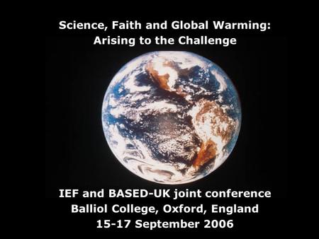 Science, Faith and Global Warming: Arising to the Challenge IEF and BASED-UK joint conference Balliol College, Oxford, England 15-17 September 2006.