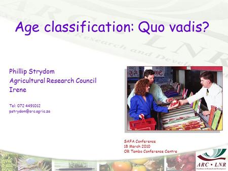 Age classification: Quo vadis? Phillip Strydom Agricultural Research Council Irene Tel: 072 4491012 SAFA Conference 18 March 2010.