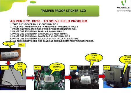 STICKE R ON PANEL STICKER ON MAIN PCB STICKER ON POWERPCB PIC.5 STICKER ROLL PIC.3 PIC.1 STICKER ON BACK COVER PIC.6 AS PER ECO 13763 : TO SOLVE FIELD.