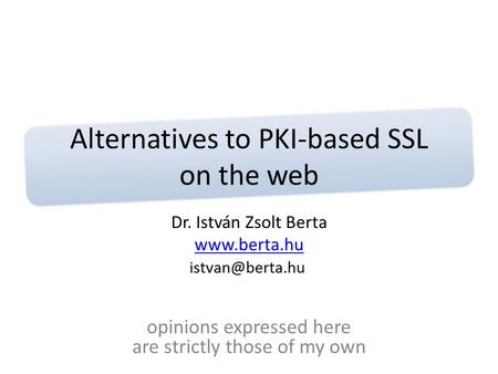 Alternatives to PKI-based SSL on the web Dr. István Zsolt Berta www.berta.hu opinions expressed here are strictly those of my own.