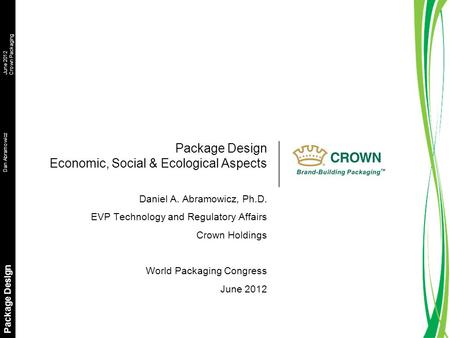 Dan AbramowiczJune 2012 Crown Packaging Package Design Package Design Economic, Social & Ecological Aspects Daniel A. Abramowicz, Ph.D. EVP Technology.