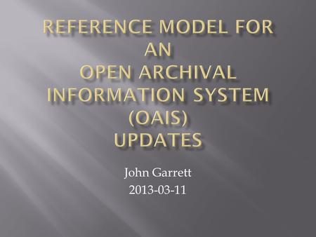 John Garrett 2013-03-11.  The CCSDS Archiving Standards  OAIS Standard  Overview  Contextual Model  Mandatory Functions  OAIS Updates  Definitions.