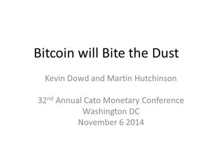 Bitcoin will Bite the Dust Kevin Dowd and Martin Hutchinson 32 nd Annual Cato Monetary Conference Washington DC November 6 2014.