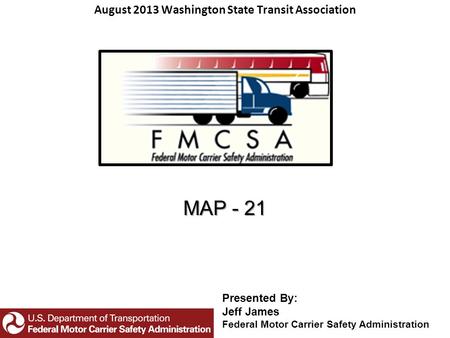 MAP - 21 August 2013 Washington State Transit Association Presented By: Jeff James Federal Motor Carrier Safety Administration.