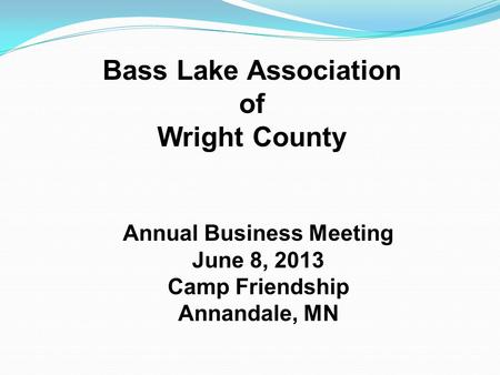 Bass Lake Association of Wright County Annual Business Meeting June 8, 2013 Camp Friendship Annandale, MN.