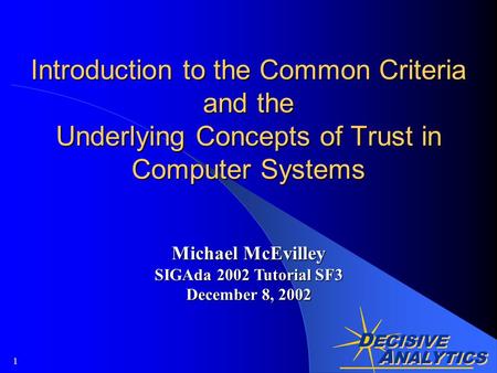 A NALYTICS D ECISIVE A NALYTICS 1 Introduction to the Common Criteria and the Underlying Concepts of Trust in Computer Systems Michael McEvilley SIGAda.