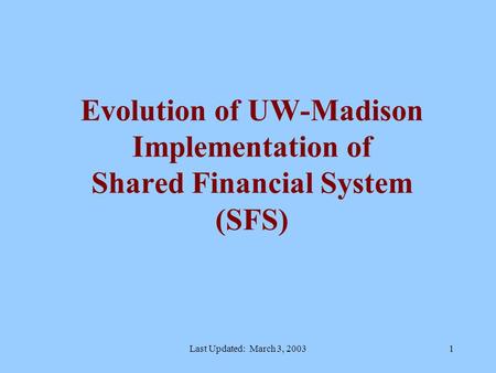 Last Updated: March 3, 20031 Evolution of UW-Madison Implementation of Shared Financial System (SFS)