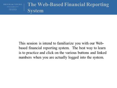 The Web-Based Financial Reporting System This session is intend to familiarize you with our Web- based financial reporting system. The best way to learn.