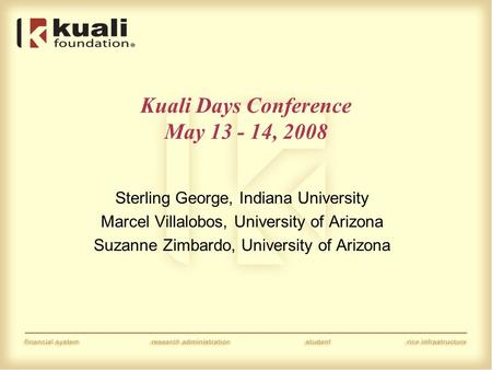 Kuali Days Conference May 13 - 14, 2008 Sterling George, Indiana University Marcel Villalobos, University of Arizona Suzanne Zimbardo, University of Arizona.