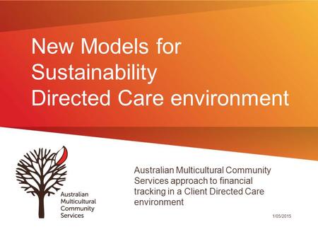 New Models for Sustainability Directed Care environment Australian Multicultural Community Services approach to financial tracking in a Client Directed.