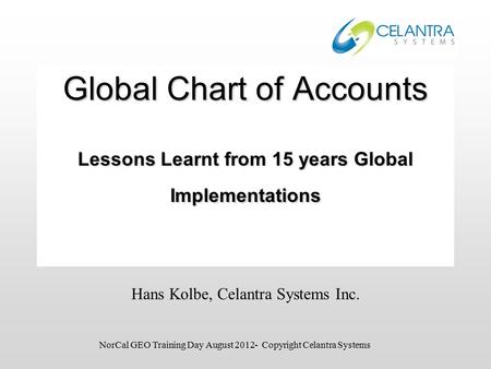 Global Chart of Accounts Lessons Learnt from 15 years Global Implementations Hans Kolbe, Celantra Systems Inc. NorCal GEO Training Day August 2012- Copyright.