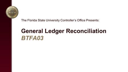 General Ledger Reconciliation BTFA03 The Florida State University Controller’s Office Presents: