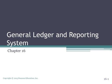 Copyright © 2015 Pearson Education, Inc. General Ledger and Reporting System Chapter 16 16-1.