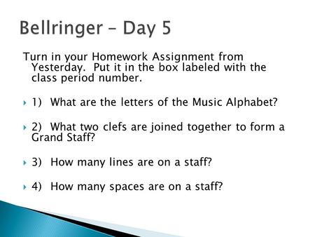 Turn in your Homework Assignment from Yesterday. Put it in the box labeled with the class period number.  1)What are the letters of the Music Alphabet?