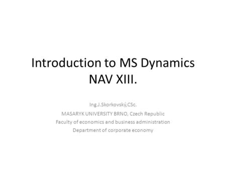 Introduction to MS Dynamics NAV XIII. Ing.J.Skorkovský,CSc. MASARYK UNIVERSITY BRNO, Czech Republic Faculty of economics and business administration Department.