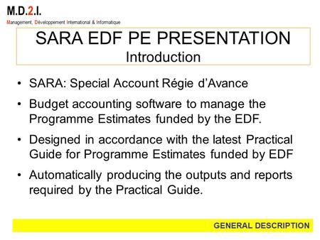 M.D.2.I. M anagement, D éveloppement I nternational & I nformatique SARA EDF PE PRESENTATION Introduction SARA: Special Account Régie d’Avance Budget accounting.