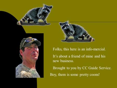 Folks, this here is an info-mercial. It’s about a friend of mine and his new business. Brought to you by CC Guide Service. Boy, them is some pretty coons!