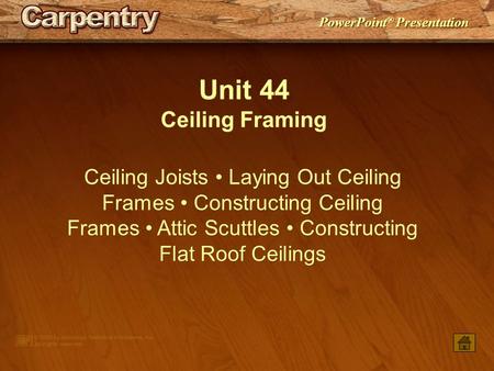 Unit 44 Ceiling Framing Ceiling Joists • Laying Out Ceiling Frames • Constructing Ceiling Frames • Attic Scuttles • Constructing Flat Roof Ceilings.