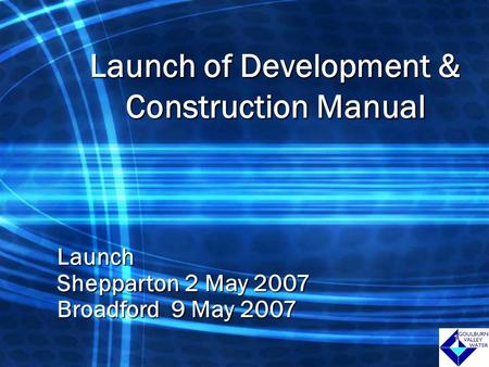 1 Launch of Development & Construction Manual Launch Shepparton 2 May 2007 Broadford 9 May 2007 1.