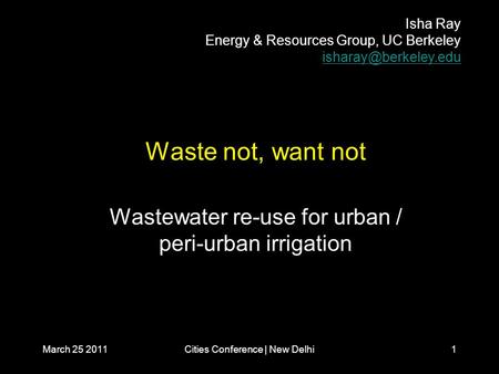 March 25 2011Cities Conference | New Delhi1 Waste not, want not Wastewater re-use for urban / peri-urban irrigation Isha Ray Energy & Resources Group,